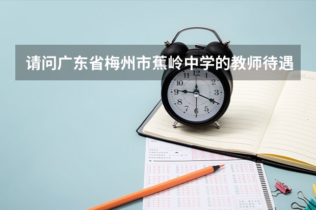 请问广东省梅州市蕉岭中学的教师待遇怎么样？这个学校怎么样？