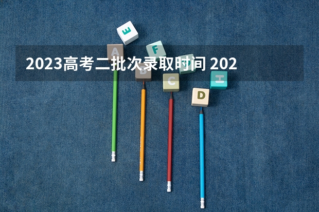 2023高考二批次录取时间 2023二批次录取时间