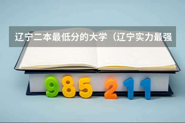 辽宁二本最低分的大学（辽宁实力最强的二本大学-辽宁最好最有潜力的二本大学（参考））