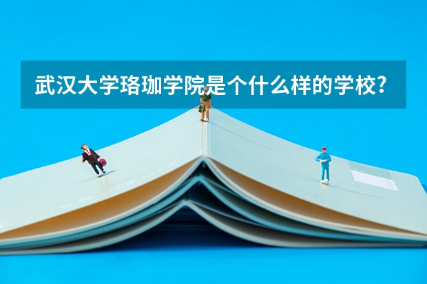 武汉大学珞珈学院是个什么样的学校?学校在哪里?