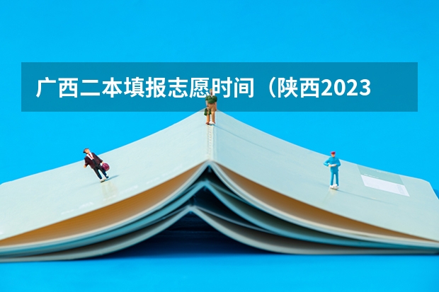 广西二本填报志愿时间（陕西2023高考二本志愿填报时间）