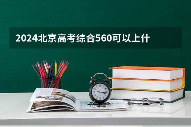 2024北京高考综合560可以上什么大学预测