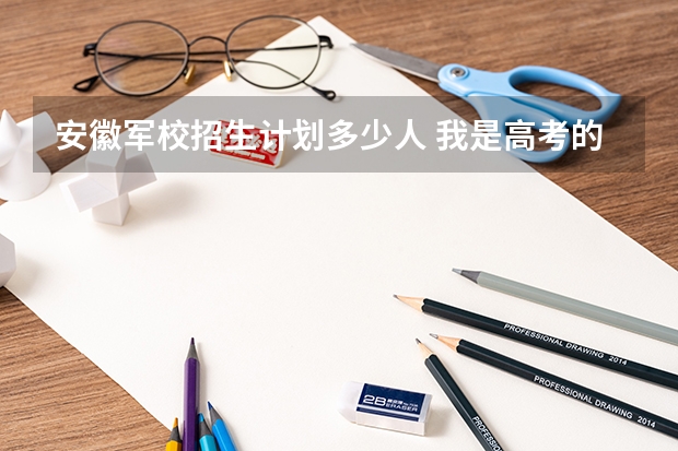 安徽军校招生计划多少人 我是高考的,谁能 告诉我09年安徽省高考军校的招生情况?还有分数,军校名称!