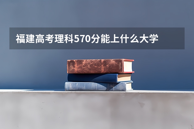 福建高考理科570分能上什么大学