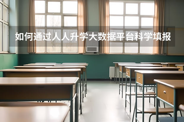 如何通过人人升学大数据平台科学填报高考志愿