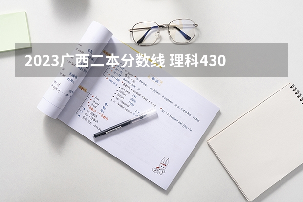 2023广西二本分数线 理科430分左右的公办专科大学？