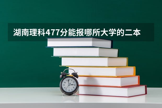 湖南理科477分能报哪所大学的二本 好的二本公办大学推荐理科