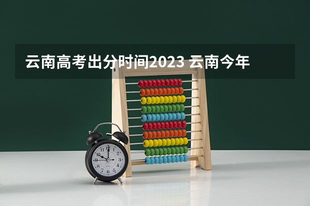 云南高考出分时间2023 云南今年高考成绩公布时间