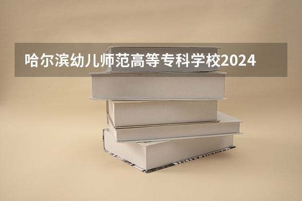 哈尔滨幼儿师范高等专科学校2024在吉林招生计划