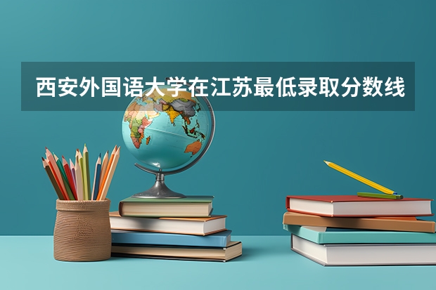 西安外国语大学在江苏最低录取分数线介绍