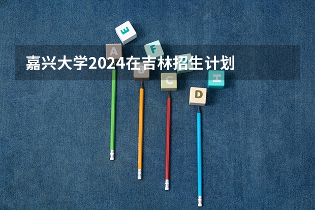 嘉兴大学2024在吉林招生计划