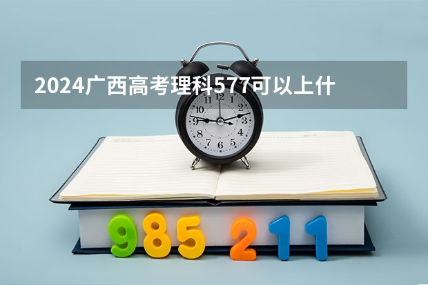 2024广西高考理科577可以上什么大学预测