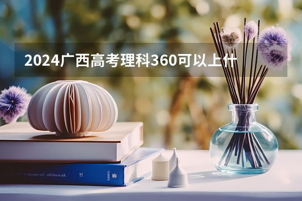 2024广西高考理科360可以上什么大学预测