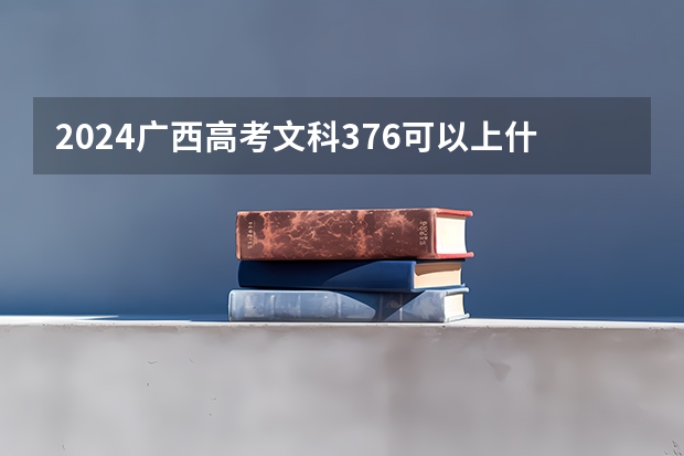 2024广西高考文科376可以上什么大学预测