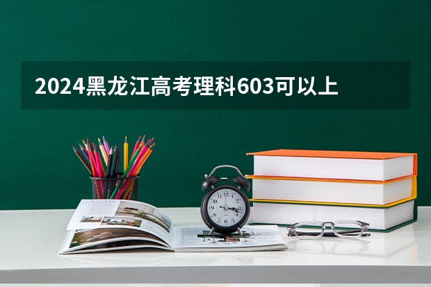 2024黑龙江高考理科603可以上什么大学预测