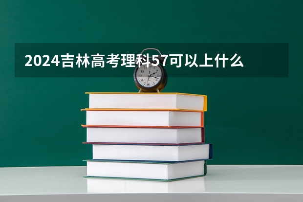 2024吉林高考理科57可以上什么大学预测