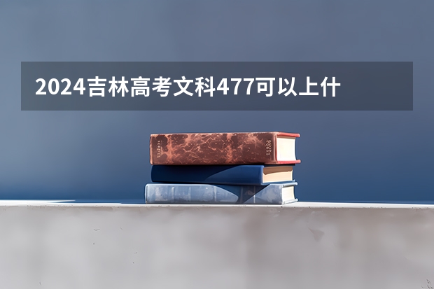 2024吉林高考文科477可以上什么大学预测