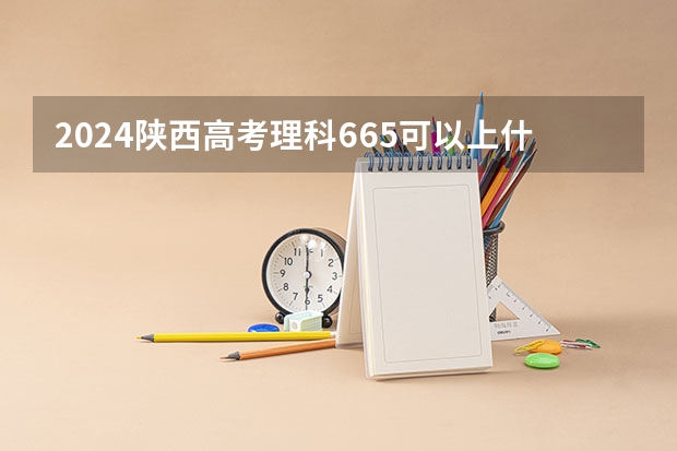 2024陕西高考理科665可以上什么大学预测