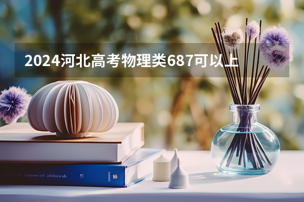 2024河北高考物理类687可以上什么大学预测